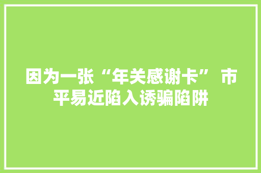 因为一张“年关感谢卡” 市平易近陷入诱骗陷阱