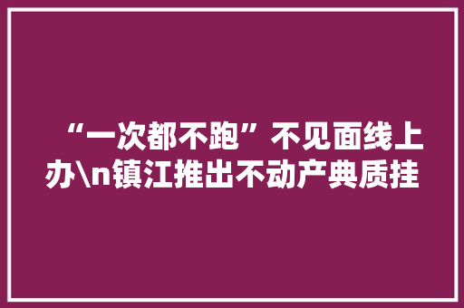 “一次都不跑”不见面线上办\n镇江推出不动产典质挂号“无纸化、智能办”