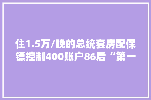 住1.5万/晚的总统套房配保镖控制400账户86后“第一操盘手”巨亏5亿