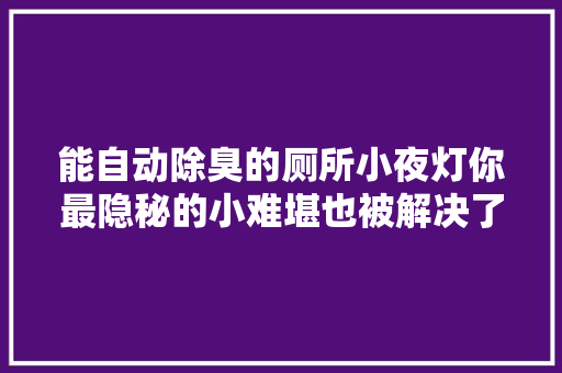 能自动除臭的厕所小夜灯你最隐秘的小难堪也被解决了 能自动除臭的厕所小夜灯你最隐秘的小难堪也被解决了 互联通信