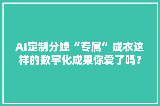 AI定制分娩“专属”成衣这样的数字化成果你爱了吗？ AI定制分娩“专属”成衣这样的数字化成果你爱了吗？ 互联通信