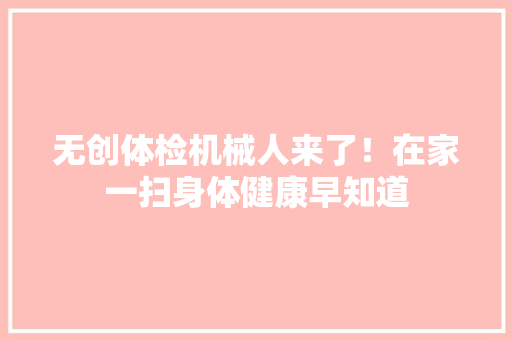 无创体检机械人来了！在家一扫身体健康早知道 无创体检机械人来了！在家一扫身体健康早知道 智能科技