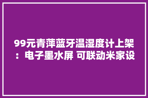 99元青萍蓝牙温湿度计上架：电子墨水屏 可联动米家设备