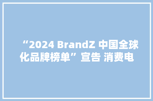 “2024 BrandZ 中国全球化品牌榜单”宣告 消费电子占比最大年夜