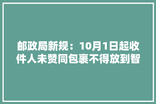 邮政局新规：10月1日起收件人未赞同包裹不得放到智能快件箱