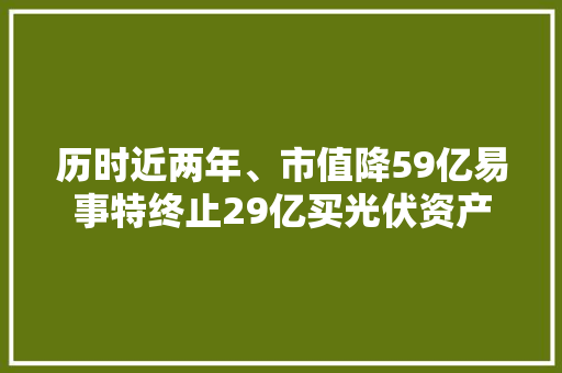 历时近两年、市值降59亿易事特终止29亿买光伏资产