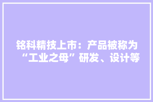 铭科精技上市：产品被称为“工业之母”研发、设计等领先优势驱动业绩稳增