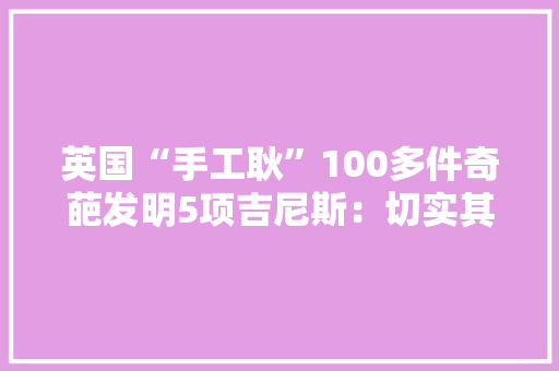 英国“手工耿”100多件奇葩发明5项吉尼斯：切实其实用生命在沙雕