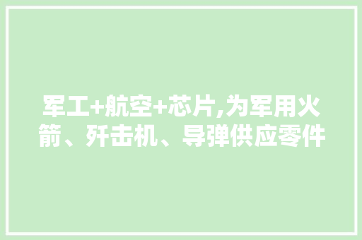 军工+航空+芯片,为军用火箭、歼击机、导弹供应零件,股价仅10几元