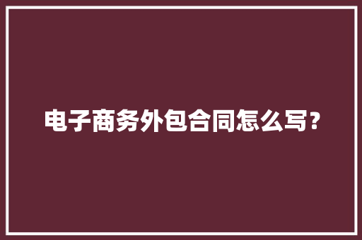 电子商务外包合同怎么写？