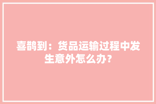喜鹊到：货品运输过程中发生意外怎么办？