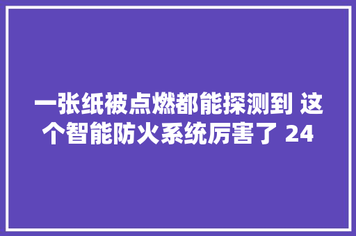一张纸被点燃都能探测到 这个智能防火系统厉害了 24小时全天候还不用电
