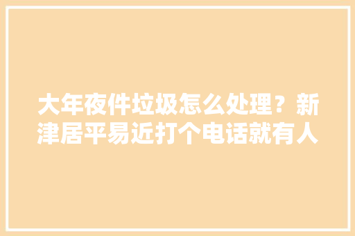 大年夜件垃圾怎么处理？新津居平易近打个电话就有人上门收受接收