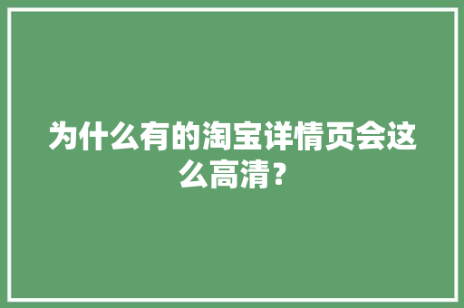 为什么有的淘宝详情页会这么高清？