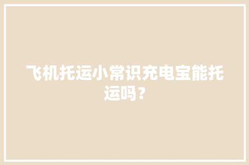飞机托运小常识充电宝能托运吗？