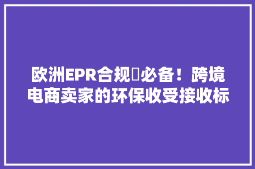 欧洲EPR合规​必备！跨境电商卖家的环保收受接收标志印刷指南