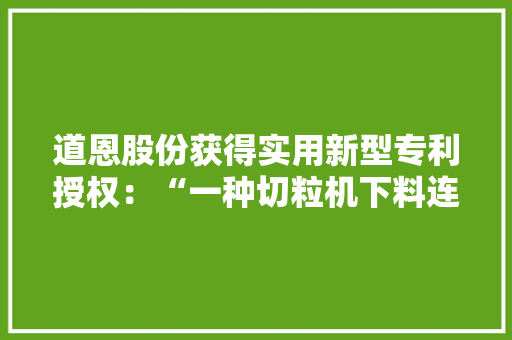道恩股份获得实用新型专利授权：“一种切粒机下料连接装配” 道恩股份获得实用新型专利授权：“一种切粒机下料连接装配” 人工智能