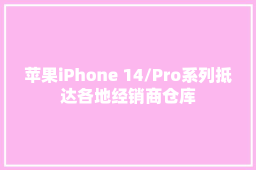 苹果iPhone 14/Pro系列抵达各地经销商仓库