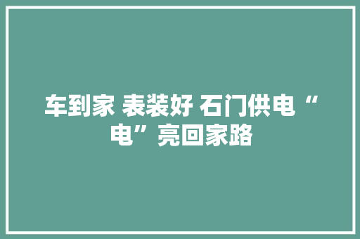 车到家 表装好 石门供电“电”亮回家路 车到家 表装好 石门供电“电”亮回家路 智能家居