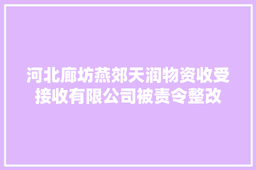 河北廊坊燕郊天润物资收受接收有限公司被责令整改