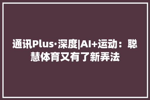 通讯Plus·深度|AI+运动：聪慧体育又有了新弄法