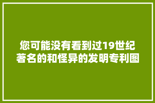 您可能没有看到过19世纪著名的和怪异的发明专利图纸