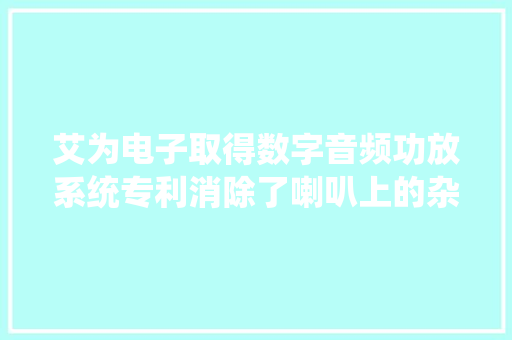 艾为电子取得数字音频功放系统专利消除了喇叭上的杂音