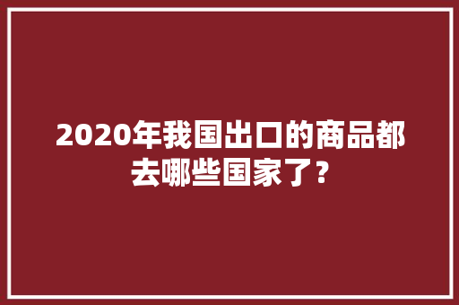 2020年我国出口的商品都去哪些国家了？