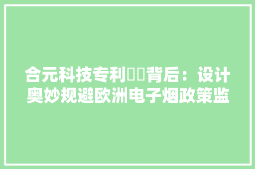 合元科技专利轇轕背后：设计奥妙规避欧洲电子烟政策监管