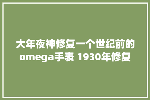 大年夜神修复一个世纪前的omega手表 1930年修复 大年夜神修复一个世纪前的omega手表 1930年修复 智能科技