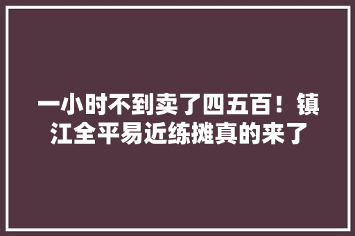 一小时不到卖了四五百！镇江全平易近练摊真的来了 一小时不到卖了四五百！镇江全平易近练摊真的来了 互联通信
