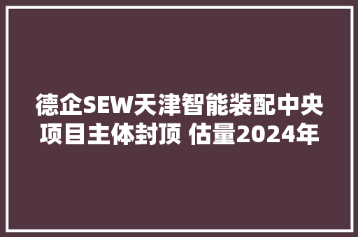 德企SEW天津智能装配中央项目主体封顶 估量2024年上半年投产 德企SEW天津智能装配中央项目主体封顶 估量2024年上半年投产 互联通信