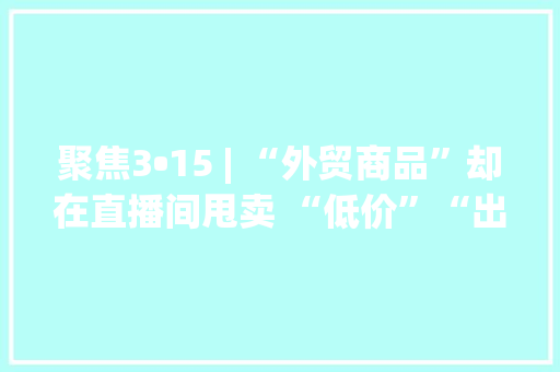 聚焦3•15 | “外贸商品”却在直播间甩卖 “低价”“出口转内销”都是真的吗？