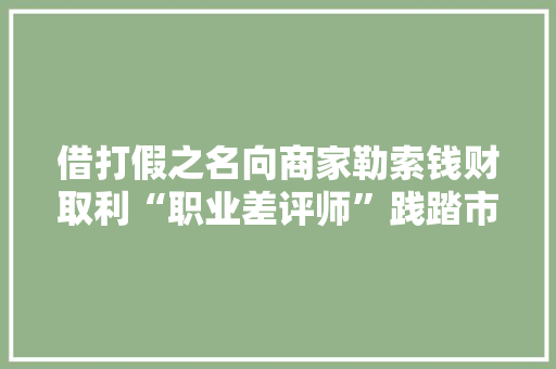 借打假之名向商家勒索钱财取利“职业差评师”践踏市场信用体系亟须整治