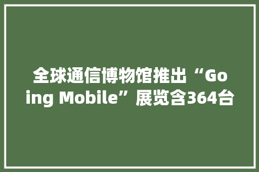 全球通信博物馆推出“Going Mobile”展览含364台诺基亚手机 全球通信博物馆推出“Going Mobile”展览含364台诺基亚手机 人工智能