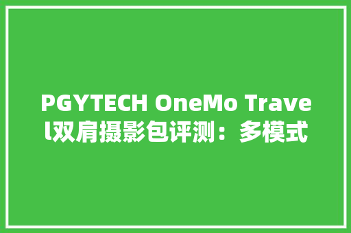 PGYTECH OneMo Travel双肩摄影包评测：多模式随时切换巨能装且背负舒适