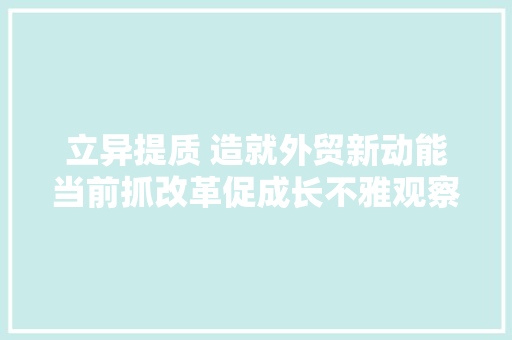 立异提质 造就外贸新动能当前抓改革促成长不雅观察之四 立异提质 造就外贸新动能当前抓改革促成长不雅观察之四 互联通信