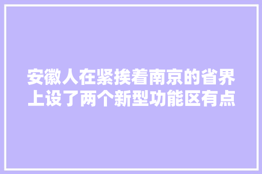 安徽人在紧挨着南京的省界上设了两个新型功能区有点心思也有点意思 安徽人在紧挨着南京的省界上设了两个新型功能区有点心思也有点意思 人工智能