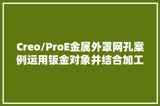 Creo/ProE金属外罩网孔案例运用钣金对象并结合加工工艺建模