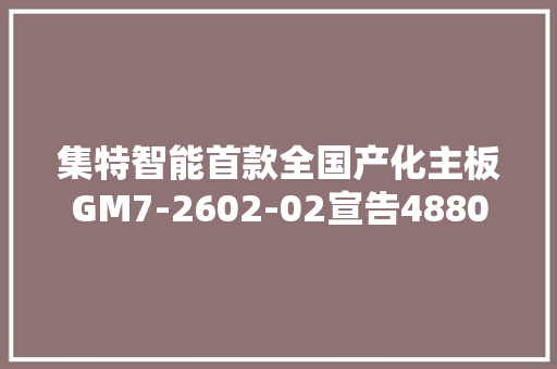 集特智能首款全国产化主板GM7-2602-02宣告4880元 集特智能首款全国产化主板GM7-2602-02宣告4880元 智能家居