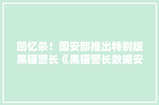 回忆杀！国安部推出特别版黑猫警长《黑猫警长数据安然篇》