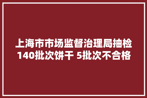 上海市市场监督治理局抽检140批次饼干 5批次不合格