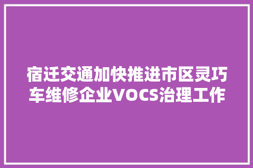 宿迁交通加快推进市区灵巧车维修企业VOCS治理工作