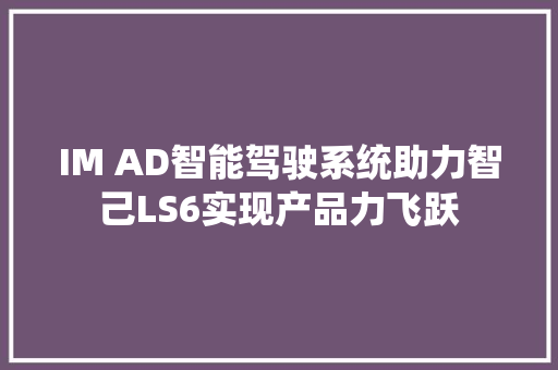 IM AD智能驾驶系统助力智己LS6实现产品力飞跃 IM AD智能驾驶系统助力智己LS6实现产品力飞跃 智能家居