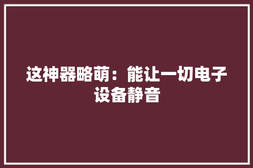 这神器略萌：能让一切电子设备静音 这神器略萌：能让一切电子设备静音 互联通信