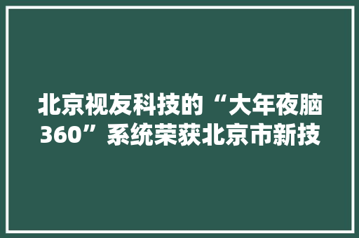 北京视友科技的“大年夜脑360”系统荣获北京市新技能新产品证书 北京视友科技的“大年夜脑360”系统荣获北京市新技能新产品证书 人工智能