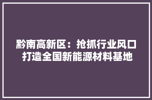 黔南高新区：抢抓行业风口 打造全国新能源材料基地 黔南高新区：抢抓行业风口 打造全国新能源材料基地 智能家居
