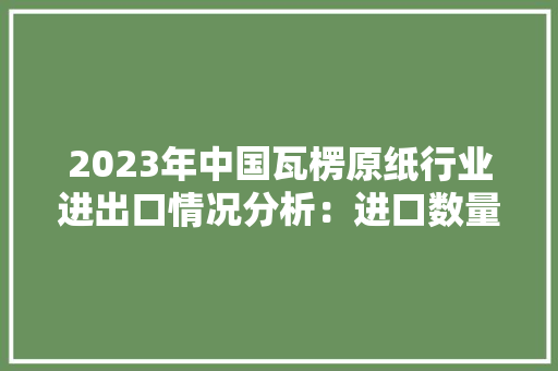 2023年中国瓦楞原纸行业进出口情况分析：进口数量弘远于出口数量