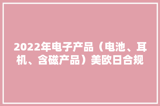 2022年电子产品（电池、耳机、含磁产品）美欧日合规峰会成功举办 2022年电子产品（电池、耳机、含磁产品）美欧日合规峰会成功举办 智能家居