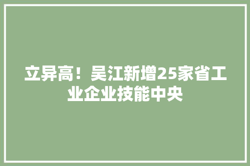 立异高！吴江新增25家省工业企业技能中央